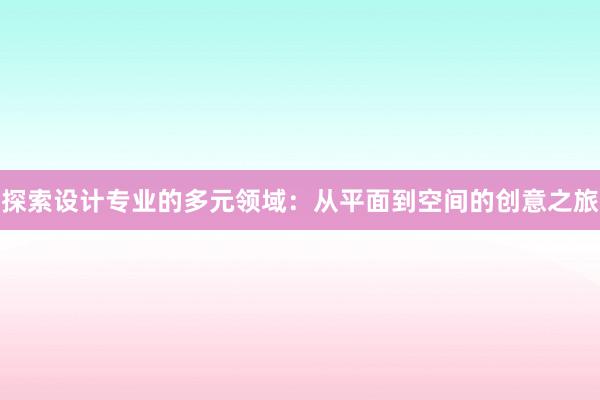 探索设计专业的多元领域：从平面到空间的创意之旅