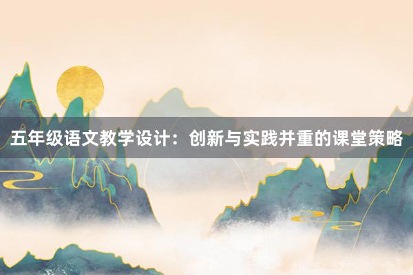 五年级语文教学设计：创新与实践并重的课堂策略